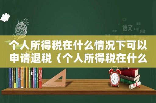 個(gè)人所得稅在什么情況下可以申請(qǐng)退稅（個(gè)人所得稅在什么情況下可以退稅）