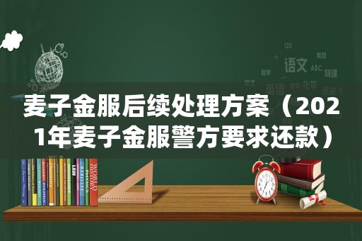 麥子金服后續(xù)處理方案（2021年麥子金服警方要求還款）