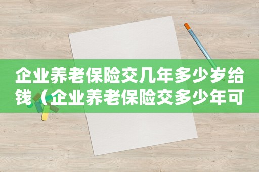 企業(yè)養(yǎng)老保險交幾年多少歲給錢（企業(yè)養(yǎng)老保險交多少年可以退休）
