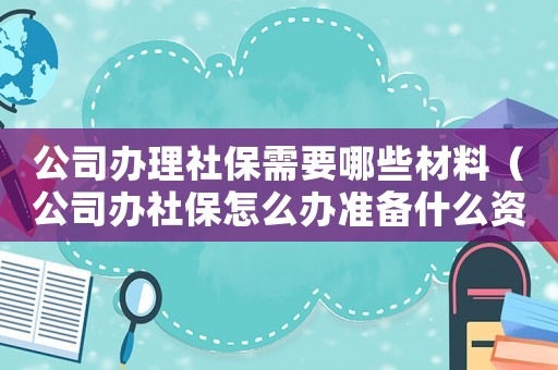 公司辦理社保需要哪些材料（公司辦社保怎么辦準(zhǔn)備什么資料）