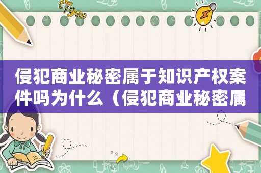 侵犯商業(yè)秘密屬于知識產(chǎn)權(quán)案件嗎為什么（侵犯商業(yè)秘密屬于知識產(chǎn)權(quán)案件嗎）