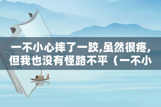 一不小心摔了一跤,雖然很疼,但我也沒(méi)有怪路不平（一不小心摔了一跤,雖然很疼）