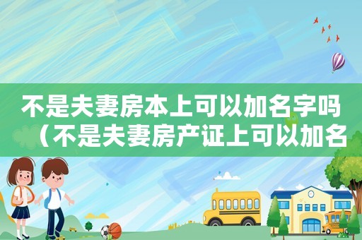 不是夫妻房本上可以加名字嗎（不是夫妻房產(chǎn)證上可以加名字嗎）