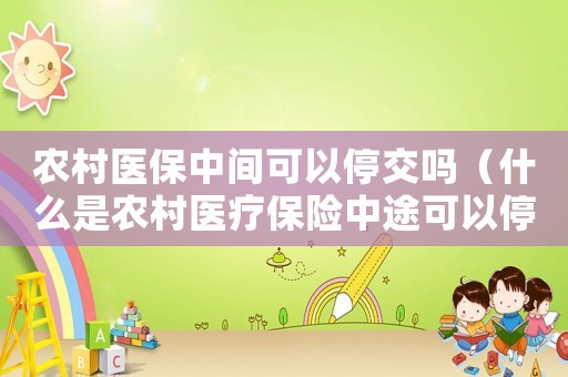 農(nóng)村醫(yī)保中間可以停交嗎（什么是農(nóng)村醫(yī)療保險(xiǎn)中途可以停交嗎）