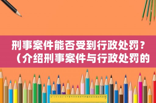 刑事案件能否受到行政處罰？（介紹刑事案件與行政處罰的關(guān)系）