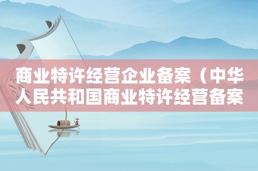商業(yè)特許經(jīng)營(yíng)企業(yè)備案（中華人民共和國(guó)商業(yè)特許經(jīng)營(yíng)備案）