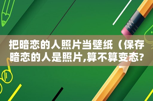 把暗戀的人照片當(dāng)壁紙（保存暗戀的人是照片,算不算變態(tài)?）