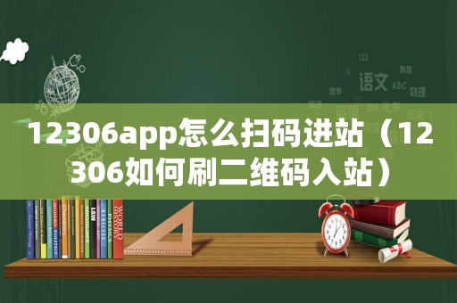 12306app怎么掃碼進(jìn)站（12306如何刷二維碼入站）