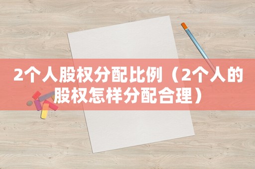 2個(gè)人股權(quán)分配比例（2個(gè)人的股權(quán)怎樣分配合理）