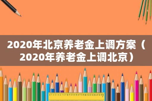 2020年北京養(yǎng)老金上調(diào)方案（2020年養(yǎng)老金上調(diào)北京）