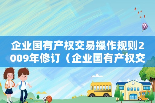 企業(yè)國有產(chǎn)權(quán)交易操作規(guī)則2009年修訂（企業(yè)國有產(chǎn)權(quán)交易操作規(guī)則2009年）