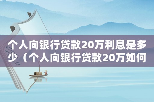 個(gè)人向銀行貸款20萬(wàn)利息是多少（個(gè)人向銀行貸款20萬(wàn)如何還款）
