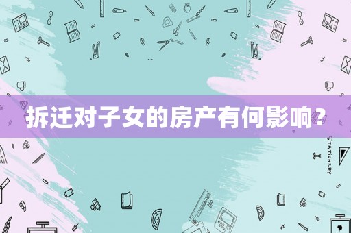 拆遷對(duì)子女的房產(chǎn)有何影響？