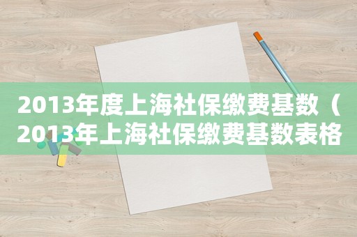 2013年度上海社保繳費基數(shù)（2013年上海社保繳費基數(shù)表格）