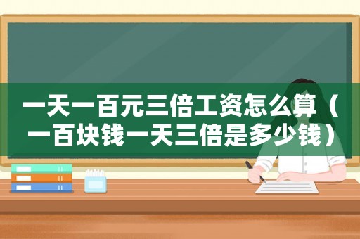 一天一百元三倍工資怎么算（一百塊錢(qián)一天三倍是多少錢(qián)）