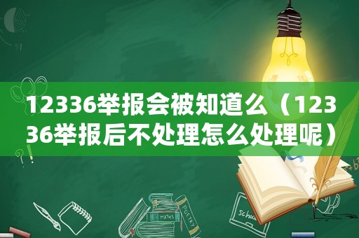 12336舉報(bào)會(huì)被知道么（12336舉報(bào)后不處理怎么處理呢）