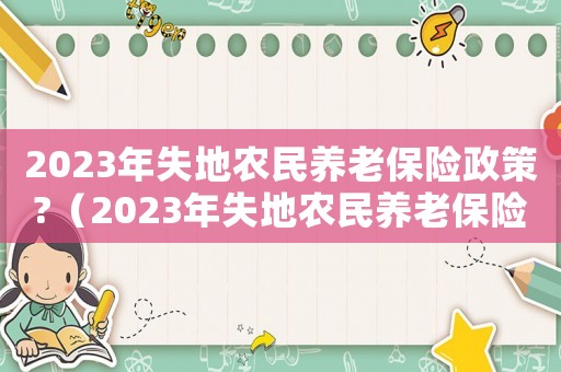 2023年失地農(nóng)民養(yǎng)老保險(xiǎn)政策?（2023年失地農(nóng)民養(yǎng)老保險(xiǎn)政策）