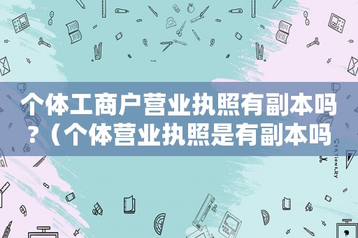 個(gè)體工商戶營業(yè)執(zhí)照有副本嗎?（個(gè)體營業(yè)執(zhí)照是有副本嗎還是副本）