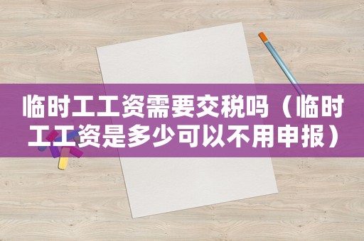 臨時(shí)工工資需要交稅嗎（臨時(shí)工工資是多少可以不用申報(bào)）