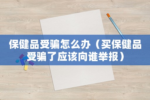 保健品受騙怎么辦（買保健品受騙了應(yīng)該向誰舉報）