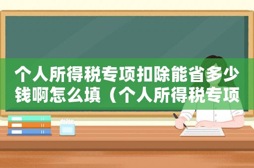 個(gè)人所得稅專項(xiàng)扣除能省多少錢啊怎么填（個(gè)人所得稅專項(xiàng)扣除能省多少錢啊）