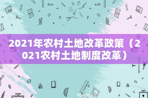 2021年農(nóng)村土地改革政策（2021農(nóng)村土地制度改革）