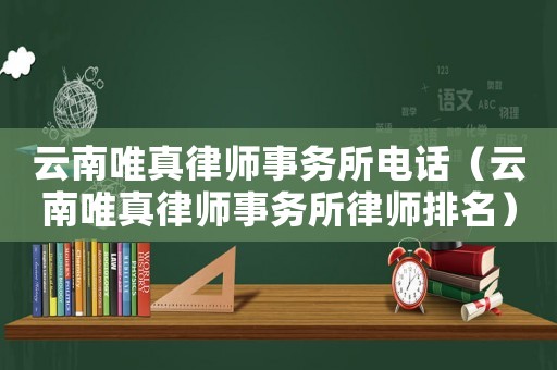 云南唯真律師事務(wù)所電話（云南唯真律師事務(wù)所律師排名）