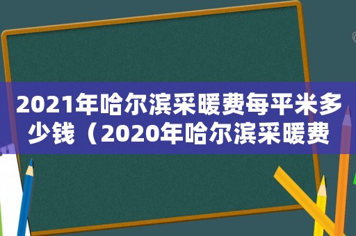 2021年哈爾濱采暖費(fèi)每平米多少錢（2020年哈爾濱采暖費(fèi)收費(fèi)標(biāo)準(zhǔn)）