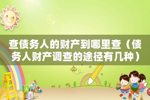 查債務(wù)人的財(cái)產(chǎn)到哪里查（債務(wù)人財(cái)產(chǎn)調(diào)查的途徑有幾種）
