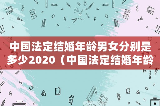中國法定結(jié)婚年齡男女分別是多少2020（中國法定結(jié)婚年齡男女分別是多少年）