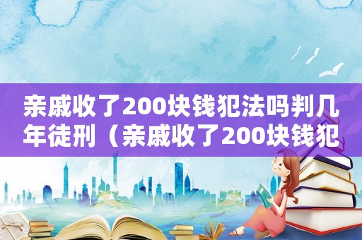 親戚收了200塊錢犯法嗎判幾年徒刑（親戚收了200塊錢犯法嗎判幾年）