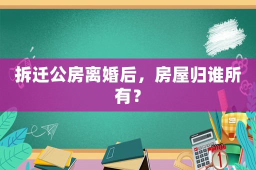 拆遷公房離婚后，房屋歸誰(shuí)所有？