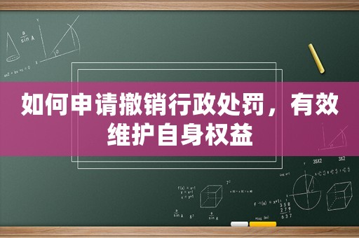 如何申請(qǐng)撤銷行政處罰，有效維護(hù)自身權(quán)益