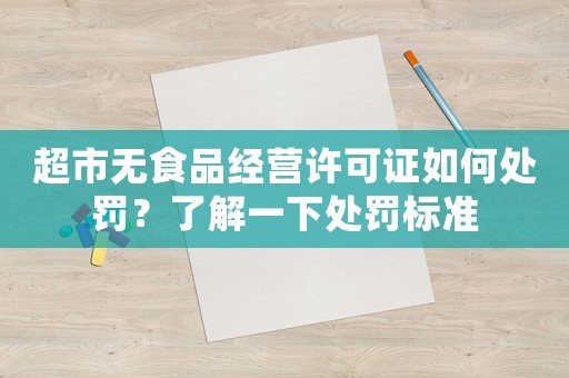 超市無食品經(jīng)營許可證如何處罰？了解一下處罰標(biāo)準(zhǔn)