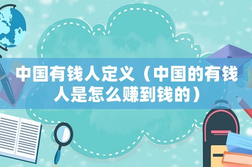 中國(guó)有錢(qián)人定義（中國(guó)的有錢(qián)人是怎么賺到錢(qián)的）