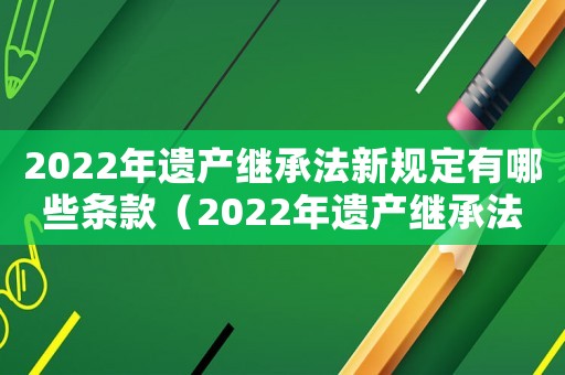 2022年遺產(chǎn)繼承法新規(guī)定有哪些條款（2022年遺產(chǎn)繼承法新規(guī)定有哪些）