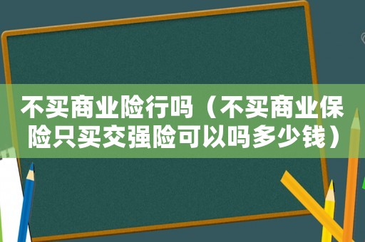 不買商業(yè)險(xiǎn)行嗎（不買商業(yè)保險(xiǎn)只買交強(qiáng)險(xiǎn)可以嗎多少錢）