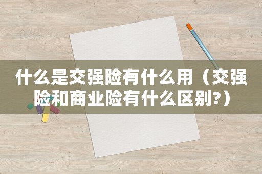 什么是交強(qiáng)險有什么用（交強(qiáng)險和商業(yè)險有什么區(qū)別?）