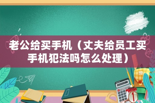 老公給買手機(jī)（丈夫給員工買手機(jī)犯法嗎怎么處理）