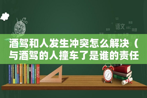 酒駕和人發(fā)生沖突怎么解決（與酒駕的人撞車了是誰的責(zé)任）
