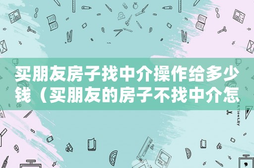 買朋友房子找中介操作給多少錢（買朋友的房子不找中介怎么辦理）