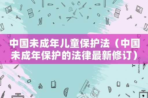 中國未成年兒童保護法（中國未成年保護的法律最新修訂）