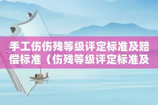 手工傷傷殘等級(jí)評(píng)定標(biāo)準(zhǔn)及賠償標(biāo)準(zhǔn)（傷殘等級(jí)評(píng)定標(biāo)準(zhǔn)及賠償標(biāo)準(zhǔn)）