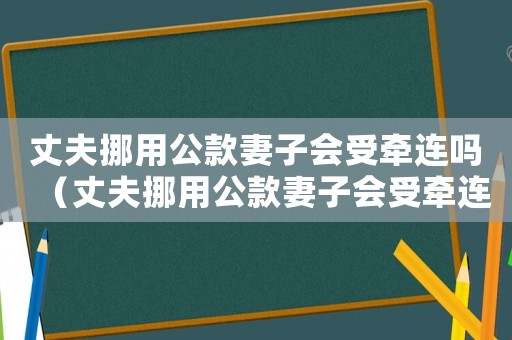 丈夫挪用公款妻子會(huì)受牽連嗎（丈夫挪用公款妻子會(huì)受牽連嗎）