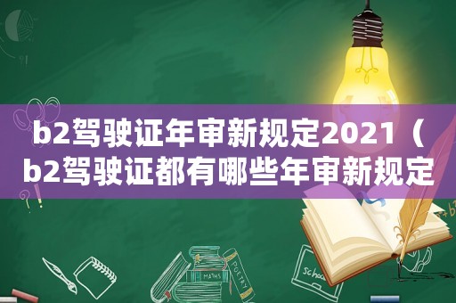 b2駕駛證年審新規(guī)定2021（b2駕駛證都有哪些年審新規(guī)定的）