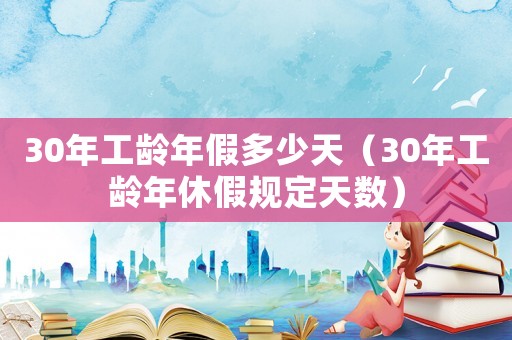 30年工齡年假多少天（30年工齡年休假規(guī)定天數(shù)）