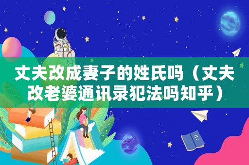丈夫改成妻子的姓氏嗎（丈夫改老婆通訊錄犯法嗎知乎）