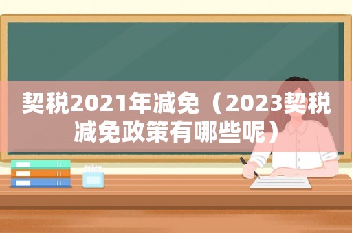 契稅2021年減免（2023契稅減免政策有哪些呢）