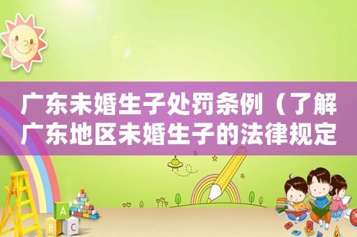 廣東未婚生子處罰條例（了解廣東地區(qū)未婚生子的法律規(guī)定）