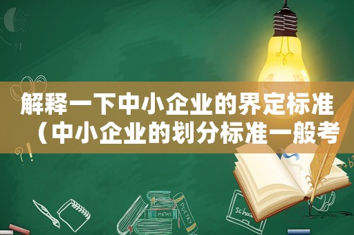 解釋一下中小企業(yè)的界定標(biāo)準(zhǔn)（中小企業(yè)的劃分標(biāo)準(zhǔn)一般考慮）